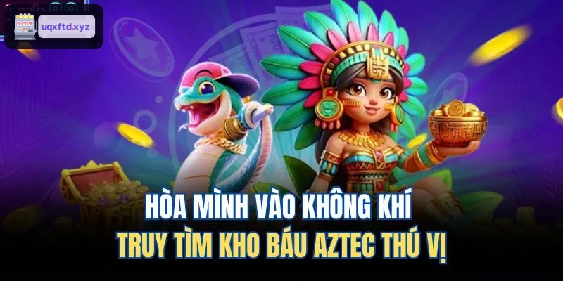 Khám phá không khí săn kho báu Aztec lôi cuốn